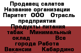 Продавец салатов › Название организации ­ Паритет, ООО › Отрасль предприятия ­ Продукты питания, табак › Минимальный оклад ­ 22 000 - Все города Работа » Вакансии   . Кабардино-Балкарская респ.,Нальчик г.